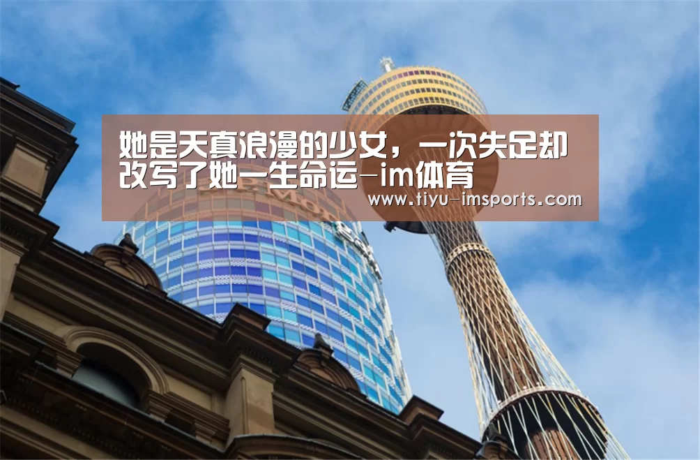 她是天真浪漫的少女,一次失足却改写了她一生命运-im体育(图1) im体育